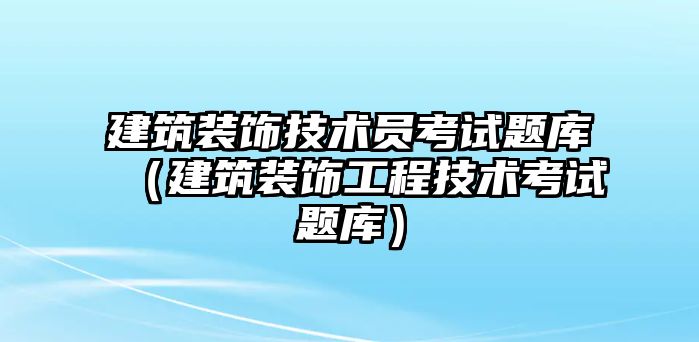 建筑裝飾技術員考試題庫（建筑裝飾工程技術考試題庫）