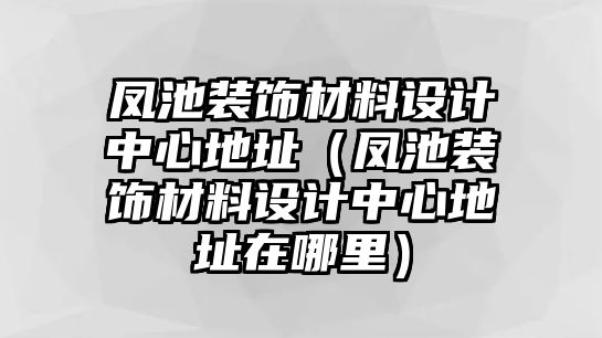 鳳池裝飾材料設計中心地址（鳳池裝飾材料設計中心地址在哪里）