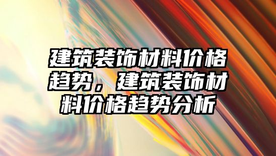 建筑裝飾材料價格趨勢，建筑裝飾材料價格趨勢分析