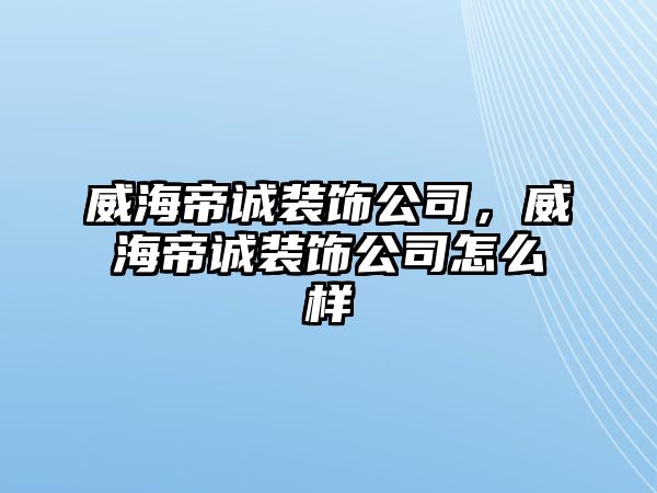 威海帝誠裝飾公司，威海帝誠裝飾公司怎么樣