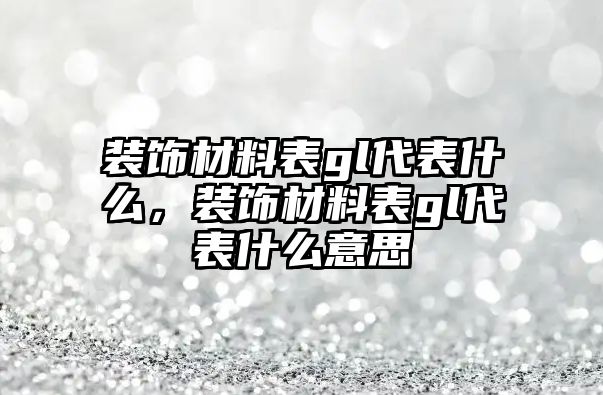 裝飾材料表gl代表什么，裝飾材料表gl代表什么意思