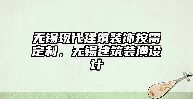 無錫現代建筑裝飾按需定制，無錫建筑裝潢設計