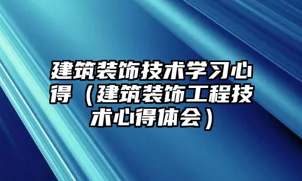 建筑裝飾技術學習心得（建筑裝飾工程技術心得體會）