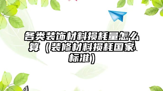 各類裝飾材料損耗量怎么算（裝修材料損耗國家標準）