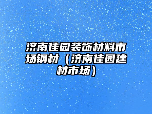 濟南佳園裝飾材料市場鋼材（濟南佳園建材市場）