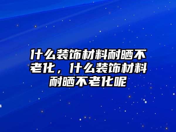 什么裝飾材料耐曬不老化，什么裝飾材料耐曬不老化呢