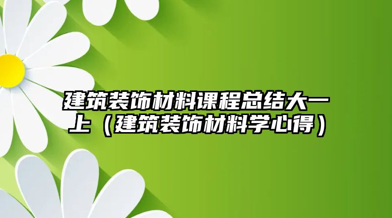 建筑裝飾材料課程總結(jié)大一上（建筑裝飾材料學(xué)心得）