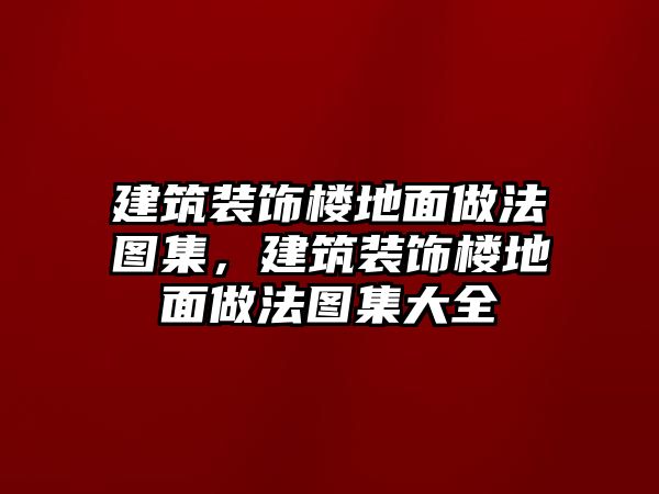 建筑裝飾樓地面做法圖集，建筑裝飾樓地面做法圖集大全