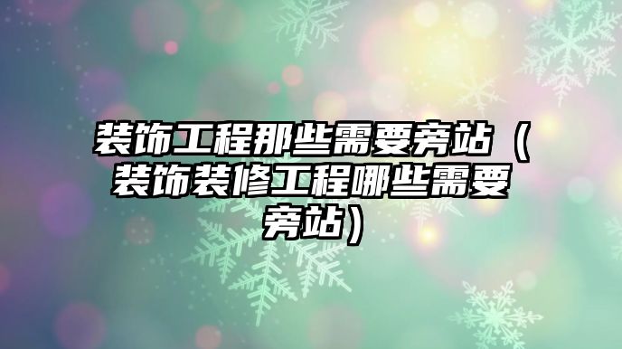 裝飾工程那些需要旁站（裝飾裝修工程哪些需要旁站）