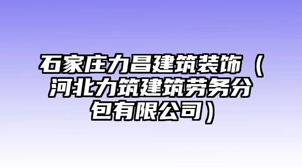 石家莊力昌建筑裝飾（河北力筑建筑勞務分包有限公司）