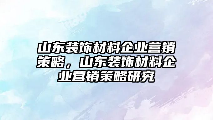 山東裝飾材料企業營銷策略，山東裝飾材料企業營銷策略研究