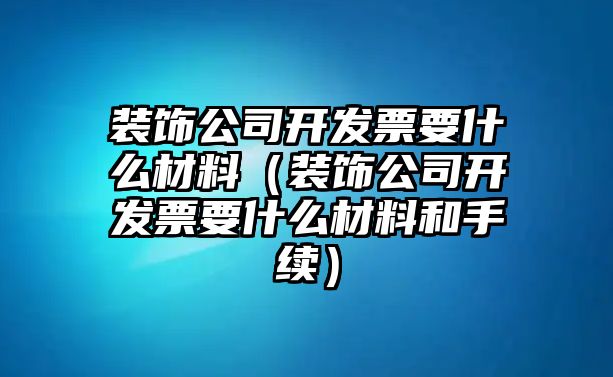 裝飾公司開發票要什么材料（裝飾公司開發票要什么材料和手續）