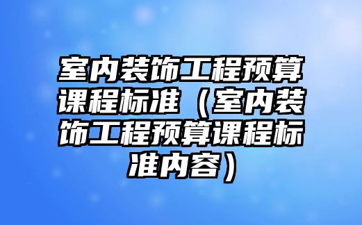 室內裝飾工程預算課程標準（室內裝飾工程預算課程標準內容）