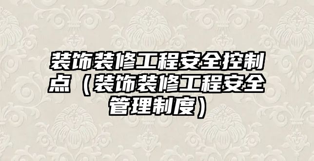 裝飾裝修工程安全控制點（裝飾裝修工程安全管理制度）