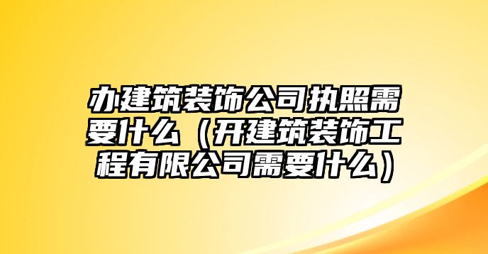 辦建筑裝飾公司執照需要什么（開建筑裝飾工程有限公司需要什么）