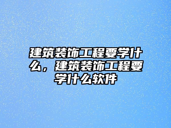 建筑裝飾工程要學什么，建筑裝飾工程要學什么軟件