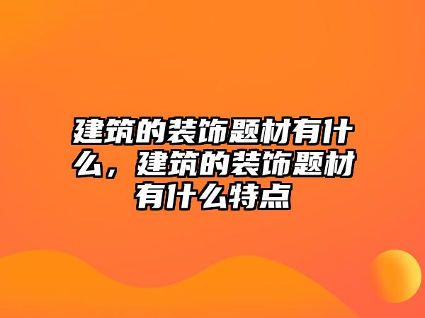 建筑的裝飾題材有什么，建筑的裝飾題材有什么特點