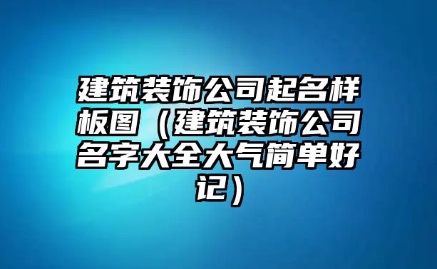 建筑裝飾公司起名樣板圖（建筑裝飾公司名字大全大氣簡單好記）