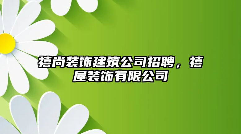 禧尚裝飾建筑公司招聘，禧屋裝飾有限公司