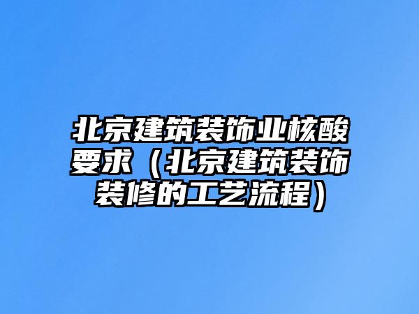 北京建筑裝飾業核酸要求（北京建筑裝飾裝修的工藝流程）