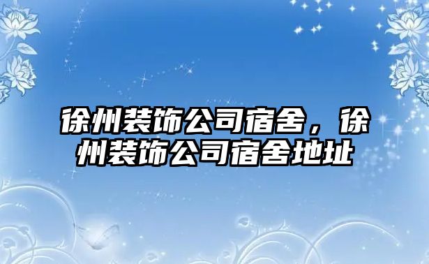 徐州裝飾公司宿舍，徐州裝飾公司宿舍地址