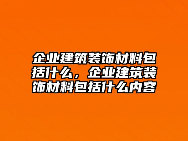 企業(yè)建筑裝飾材料包括什么，企業(yè)建筑裝飾材料包括什么內(nèi)容