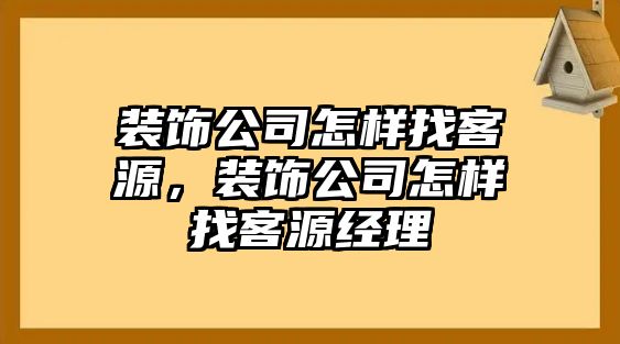 裝飾公司怎樣找客源，裝飾公司怎樣找客源經理