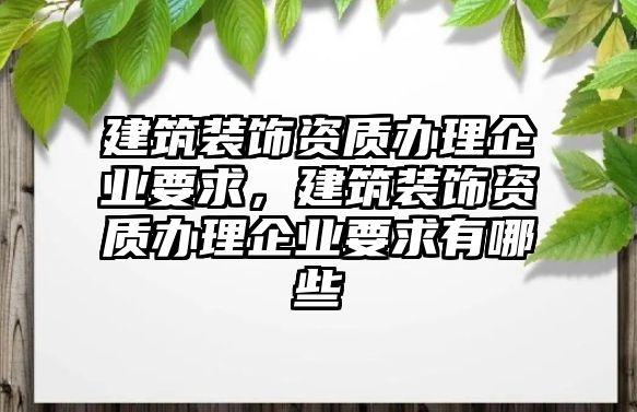 建筑裝飾資質辦理企業要求，建筑裝飾資質辦理企業要求有哪些