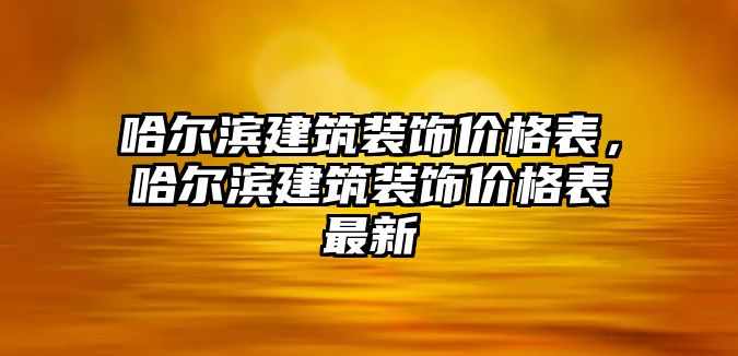 哈爾濱建筑裝飾價格表，哈爾濱建筑裝飾價格表最新