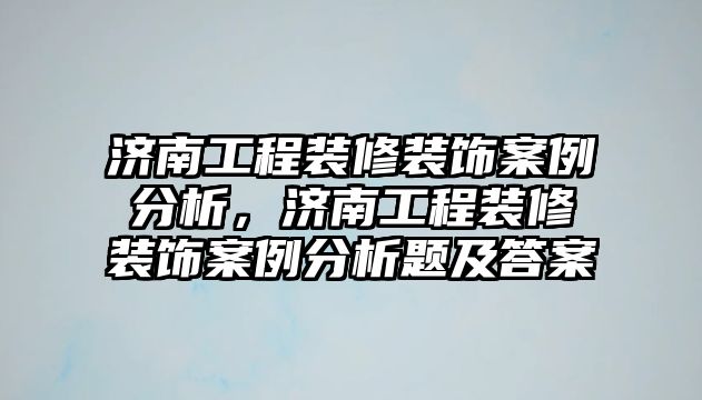 濟南工程裝修裝飾案例分析，濟南工程裝修裝飾案例分析題及答案