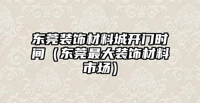 東莞裝飾材料城開門時間（東莞最大裝飾材料市場）