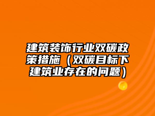 建筑裝飾行業(yè)雙碳政策措施（雙碳目標(biāo)下建筑業(yè)存在的問題）