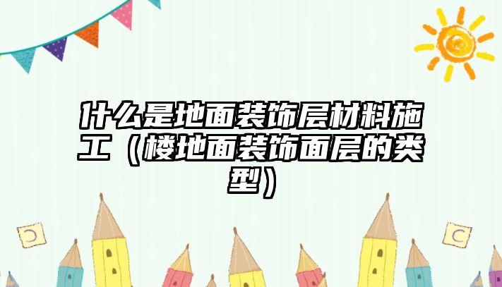 什么是地面裝飾層材料施工（樓地面裝飾面層的類型）