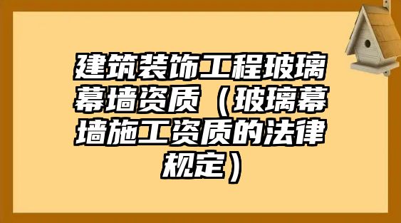 建筑裝飾工程玻璃幕墻資質(zhì)（玻璃幕墻施工資質(zhì)的法律規(guī)定）