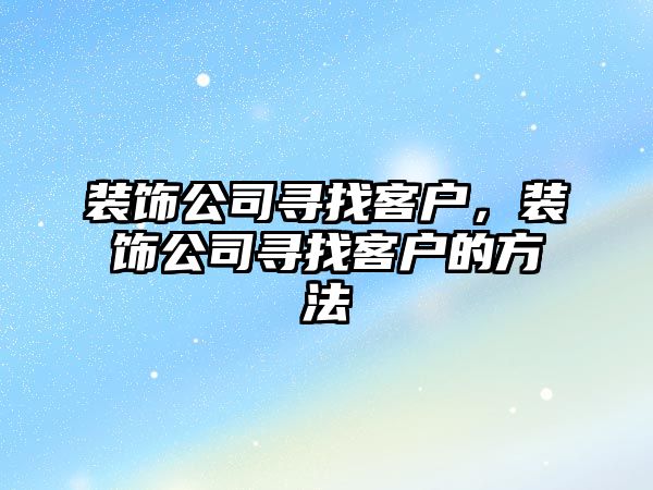 裝飾公司尋找客戶，裝飾公司尋找客戶的方法