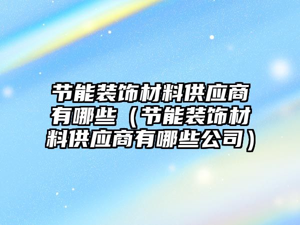 節(jié)能裝飾材料供應商有哪些（節(jié)能裝飾材料供應商有哪些公司）