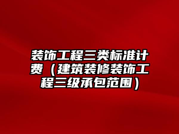 裝飾工程三類標準計費（建筑裝修裝飾工程三級承包范圍）