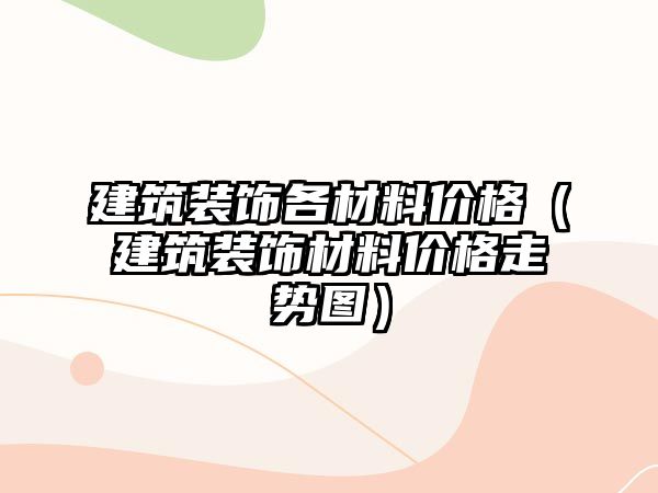 建筑裝飾各材料價格（建筑裝飾材料價格走勢圖）