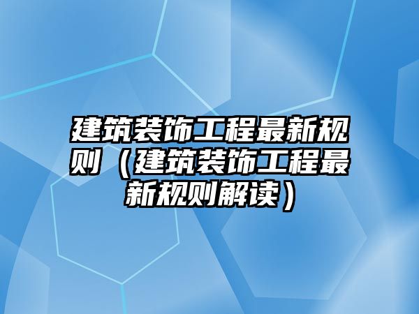 建筑裝飾工程最新規則（建筑裝飾工程最新規則解讀）