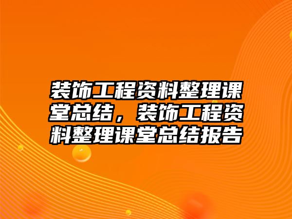 裝飾工程資料整理課堂總結，裝飾工程資料整理課堂總結報告