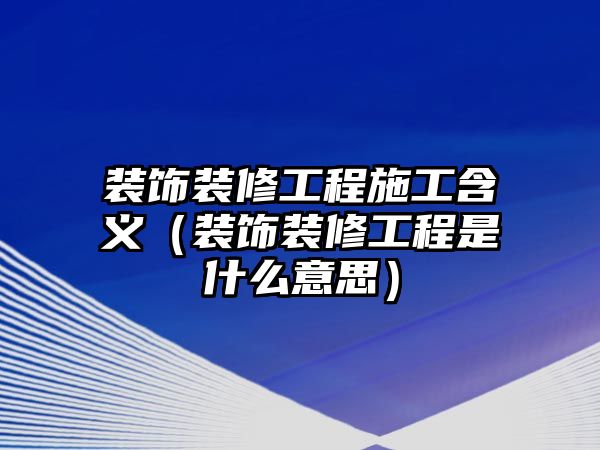 裝飾裝修工程施工含義（裝飾裝修工程是什么意思）