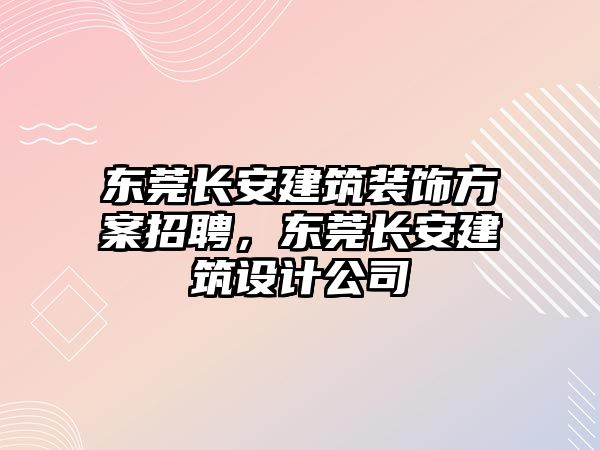 東莞長安建筑裝飾方案招聘，東莞長安建筑設計公司