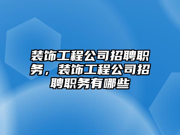 裝飾工程公司招聘職務，裝飾工程公司招聘職務有哪些