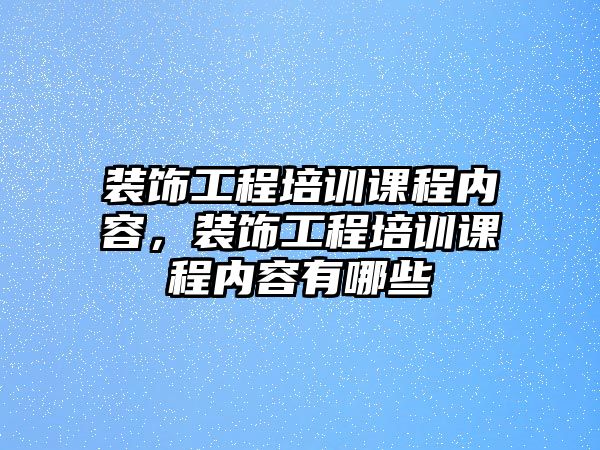 裝飾工程培訓課程內容，裝飾工程培訓課程內容有哪些