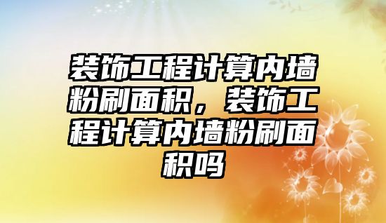 裝飾工程計算內墻粉刷面積，裝飾工程計算內墻粉刷面積嗎