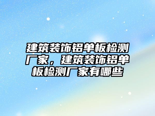 建筑裝飾鋁單板檢測廠家，建筑裝飾鋁單板檢測廠家有哪些