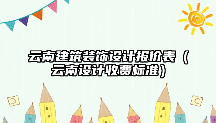 云南建筑裝飾設計報價表（云南設計收費標準）