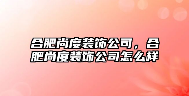 合肥尚度裝飾公司，合肥尚度裝飾公司怎么樣