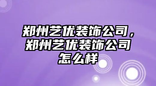 鄭州藝優裝飾公司，鄭州藝優裝飾公司怎么樣