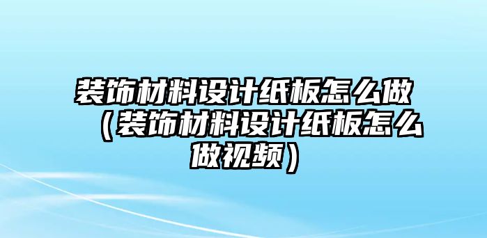 裝飾材料設計紙板怎么做（裝飾材料設計紙板怎么做視頻）